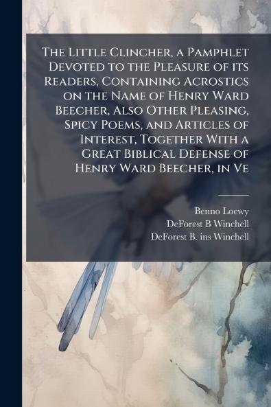 The Little Clincher a Pamphlet Devoted to the Pleasure of its Readers Containing Acrostics on the Name of Henry Ward Beecher Also Other Pleasing Spicy Poems and Articles of Interest Together With a Great Biblical Defense of Henry Ward Beecher in Ve