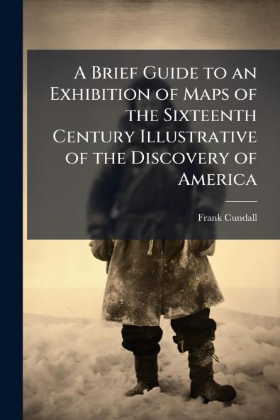 A Brief Guide to an Exhibition of Maps of the Sixteenth Century Illustrative of the Discovery of America