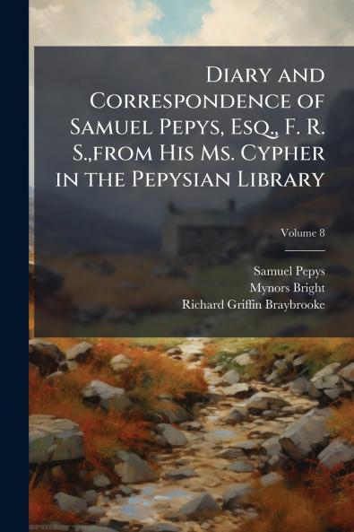 Diary and Correspondence of Samuel Pepys Esq. F. R. S.from His Ms. Cypher in the Pepysian Library; Volume 8