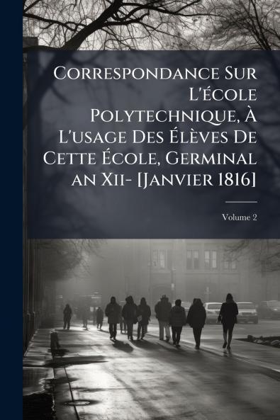 Correspondance Sur L'école Polytechnique À L'usage Des Élèves De Cette École Germinal an Xii- [Janvier 1816]; Volume 2