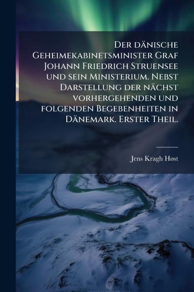 Der dänische Geheimekabinetsminister Graf Johann Friedrich Struensee und sein Ministerium. Nebst Darstellung der nächst vorhergehenden und folgenden Begebenheiten in Dänemark. Erster Theil.