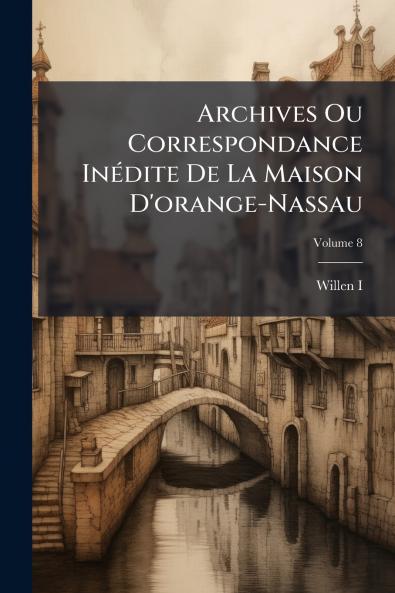 Archives Ou Correspondance Inédite De La Maison D'orange-Nassau; Volume 8