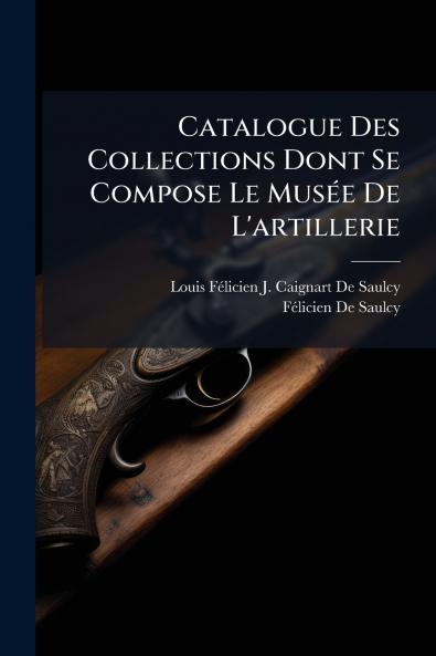 Catalogue Des Collections Dont Se Compose Le Musée De L'artillerie