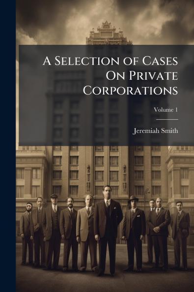 A Selection of Cases On Private Corporations; Volume 1