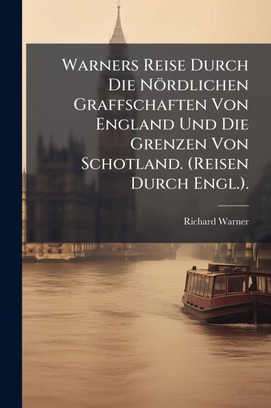 Warners Reise Durch Die Nördlichen Graffschaften Von England Und Die Grenzen Von Schotland. (Reisen Durch Engl.).