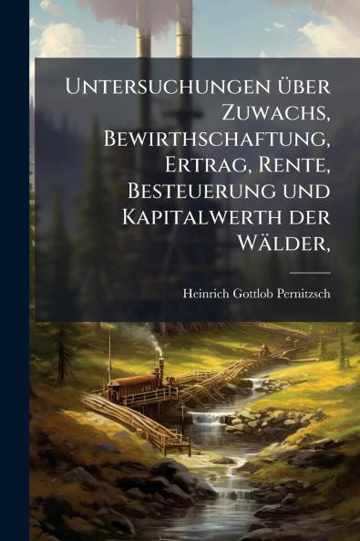 Untersuchungen über Zuwachs Bewirthschaftung Ertrag Rente Besteuerung und Kapitalwerth der Wälder