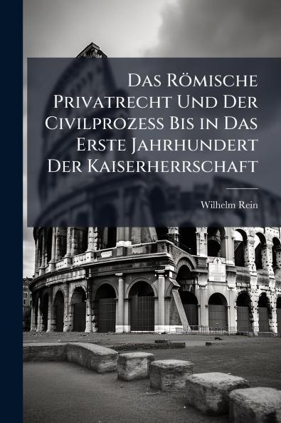 Das Römische Privatrecht Und Der Civilprozess Bis in Das Erste Jahrhundert Der Kaiserherrschaft