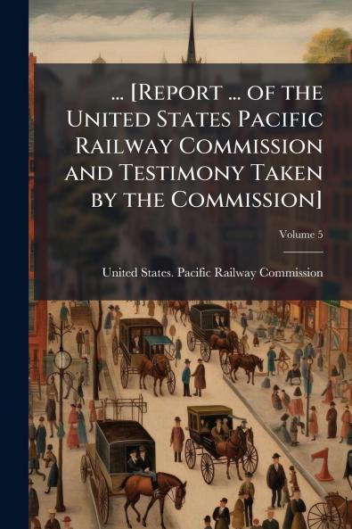 ... [Report ... of the United States Pacific Railway Commission and Testimony Taken by the Commission]; Volume 5