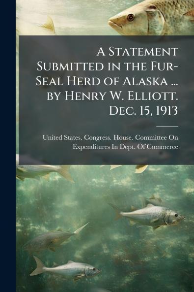 A Statement Submitted in the Fur-Seal Herd of Alaska ... by Henry W. Elliott. Dec. 15 1913