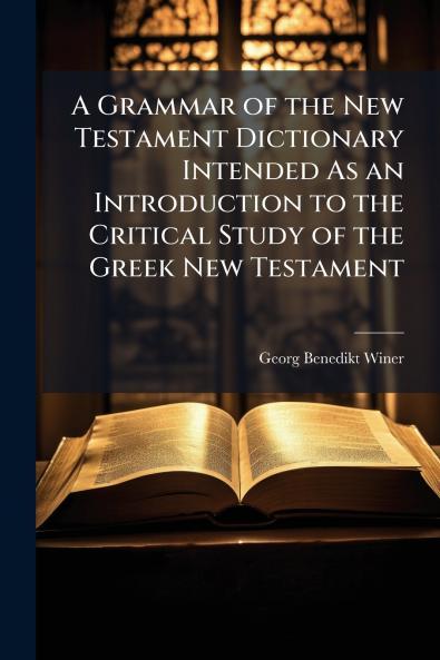 A Grammar of the New Testament Dictionary Intended As an Introduction to the Critical Study of the Greek New Testament