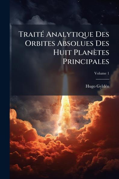Traité Analytique Des Orbites Absolues Des Huit Planètes Principales; Volume 1