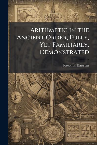 Arithmetic in the Ancient Order Fully Yet Familiarly Demonstrated
