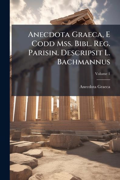 Anecdota Graeca E Codd Mss. Bibl. Reg. Parisin. Descripsit L. Bachmannus; Volume 1