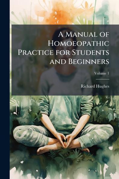 A Manual of Homoeopathic Practice for Students and Beginners; Volume 1