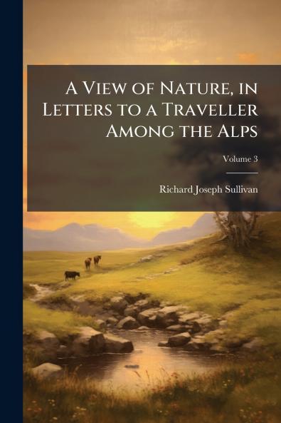 A View of Nature in Letters to a Traveller Among the Alps