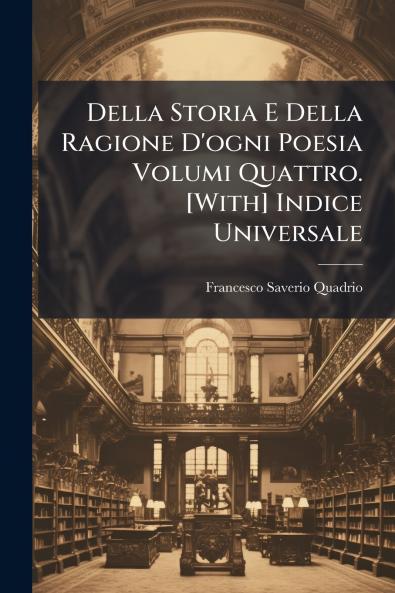 Della Storia E Della Ragione D'ogni Poesia Volumi Quattro. [With] Indice Universale