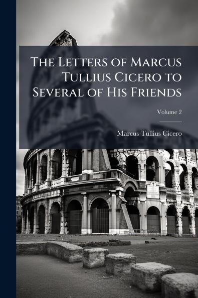 The Letters of Marcus Tullius Cicero to Several of His Friends; Volume 2