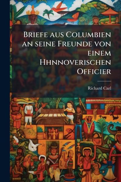 Briefe aus Columbien an seine Freunde von einem Hhnnoverischen Officier
