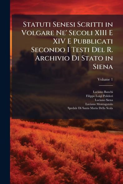 Statuti Senesi Scritti in Volgare Ne' Secoli XIII E XIV E Pubblicati Secondo I Testi Del R. Archivio Di Stato in Siena; Volume 1