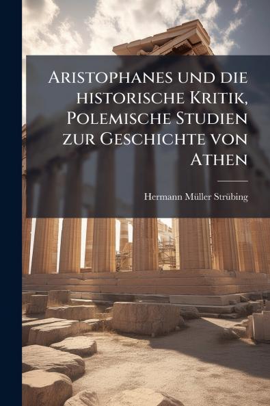 Aristophanes und die historische Kritik Polemische Studien zur Geschichte von Athen