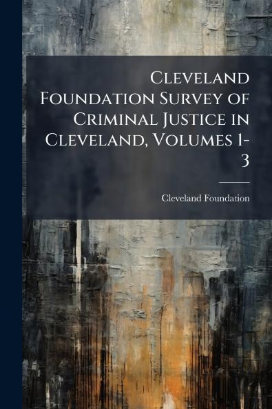 Cleveland Foundation Survey of Criminal Justice in Cleveland Volumes 1-3