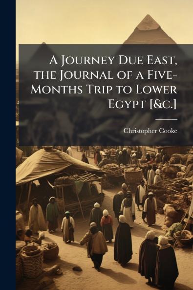 A Journey Due East the Journal of a Five-Months Trip to Lower Egypt [&c.]