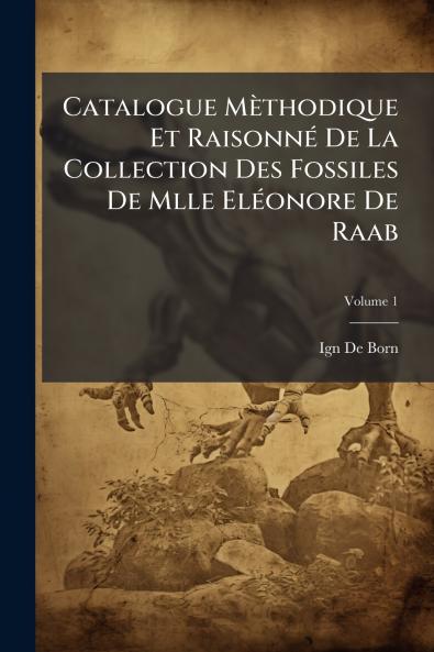 Catalogue Mèthodique Et Raisonné De La Collection Des Fossiles De Mlle Eléonore De Raab; Volume 1