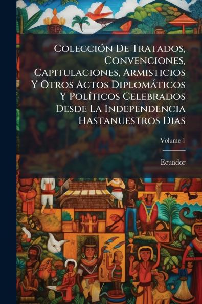 Colección De Tratados Convenciones Capitulaciones Armisticios Y Otros Actos Diplomáticos Y Políticos Celebrados Desde La Independencia Hastanuestros Dias; Volume 1