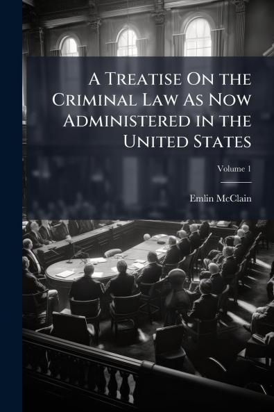 A Treatise On the Criminal Law As Now Administered in the United States; Volume 1