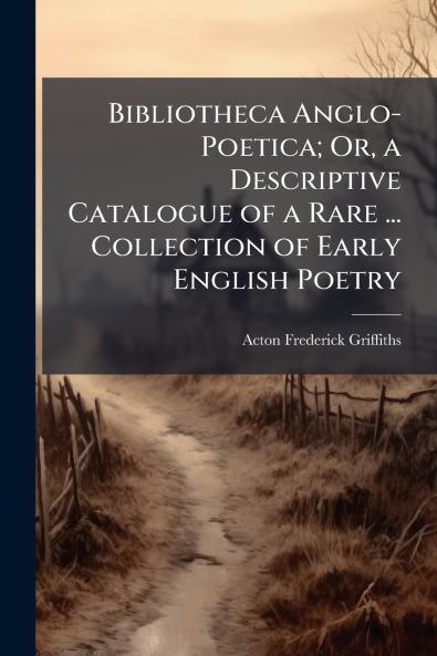 Bibliotheca Anglo-Poetica; Or a Descriptive Catalogue of a Rare ... Collection of Early English Poetry