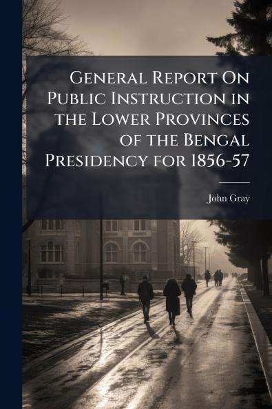 General Report On Public Instruction in the Lower Provinces of the Bengal Presidency for 1856-57