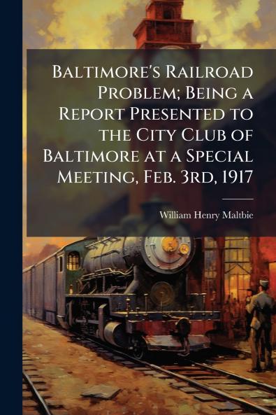 Baltimore's Railroad Problem; Being a Report Presented to the City Club of Baltimore at a Special Meeting Feb. 3rd 1917