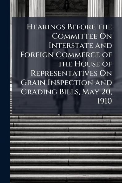 Hearings Before the Committee On Interstate and Foreign Commerce of the House of Representatives On Grain Inspection and Grading Bills May 20 1910