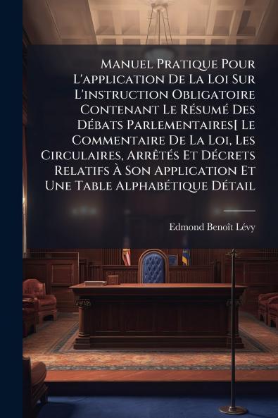 Manuel Pratique Pour L'application De La Loi Sur L'instruction Obligatoire Contenant Le Résumé Des Débats Parlementaires[ Le Commentaire De La Loi Les Circulaires Arrêtés Et Décrets Relatifs À Son Application Et Une Table Alphabétique Détail