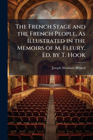 The French Stage and the French People As Illustrated in the Memoirs of M. Fleury Ed. by T. Hook