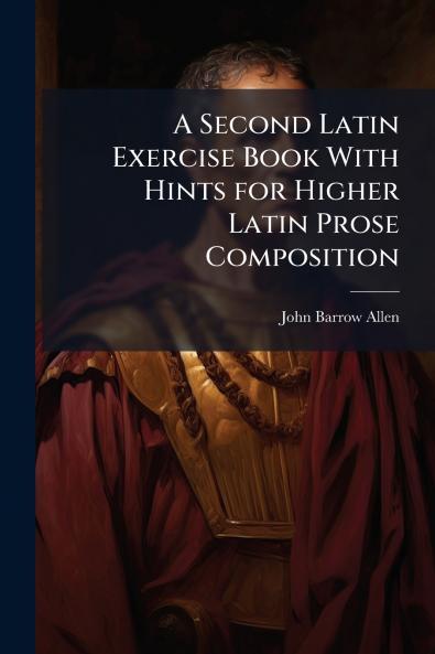 A Second Latin Exercise Book With Hints for Higher Latin Prose Composition