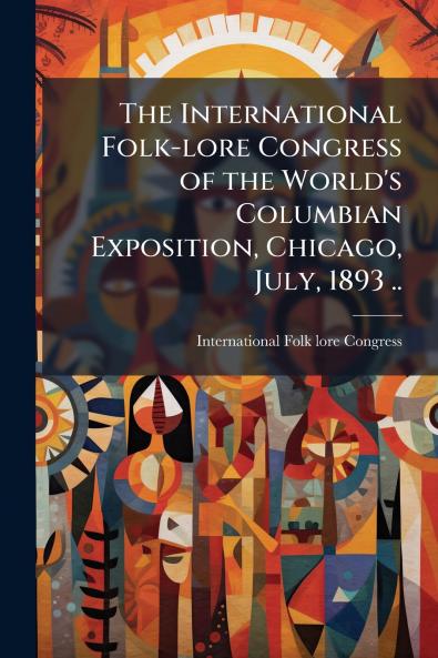 The International Folk-lore Congress of the World's Columbian Exposition Chicago July 1893 ..