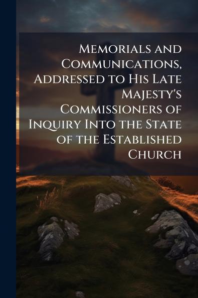 Memorials and Communications Addressed to His Late Majesty's Commissioners of Inquiry Into the State of the Established Church