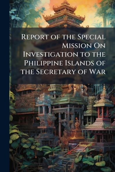 Report of the Special Mission On Investigation to the Philippine Islands of the Secretary of War
