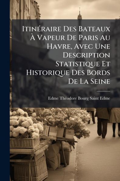 Itinéraire Des Bateaux À Vapeur De Paris Au Havre Avec Une Description Statistique Et Historique Des Bords De La Seine