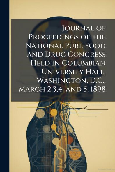 Journal of Proceedings of the National Pure Food and Drug Congress Held in Columbian University Hall Washington D.C. March 234 and 5 1898
