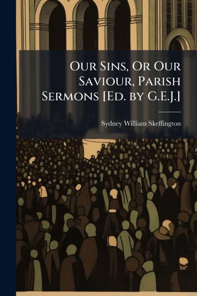 Our Sins Or Our Saviour Parish Sermons [Ed. by G.E.J.]