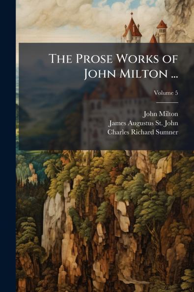The Prose Works of John Milton ...