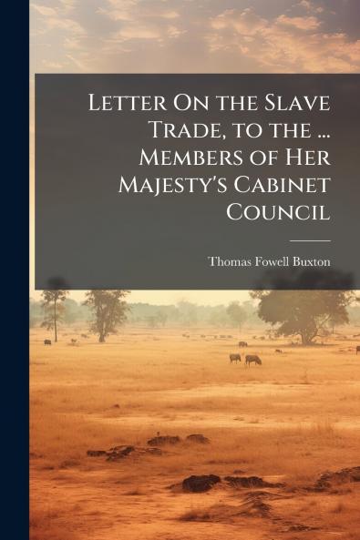 Letter On the Slave Trade to the ... Members of Her Majesty's Cabinet Council