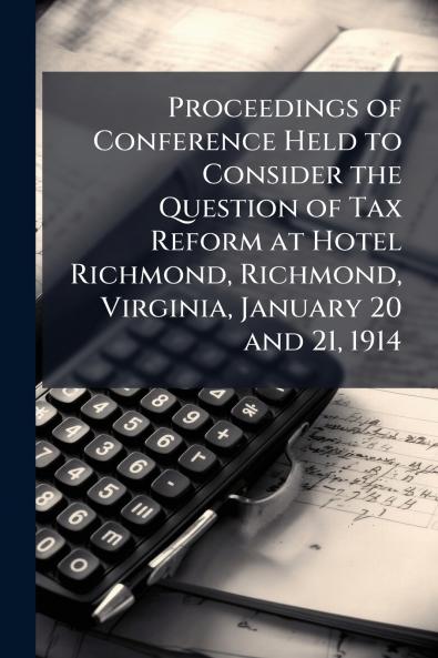 Proceedings of Conference Held to Consider the Question of Tax Reform at Hotel Richmond Richmond Virginia January 20 and 21 1914