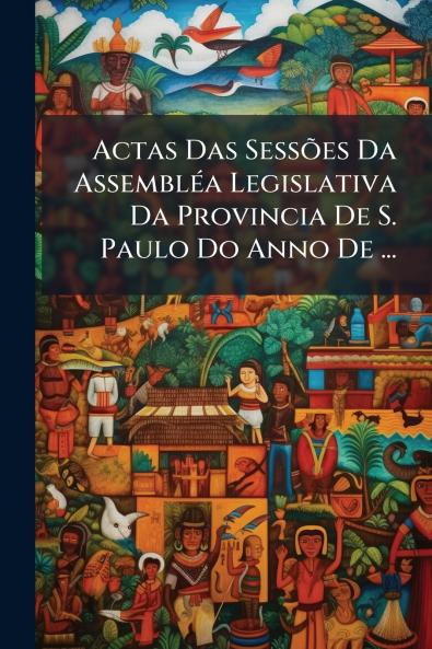 Actas Das Sessões Da Assembléa Legislativa Da Provincia De S. Paulo Do Anno De ...