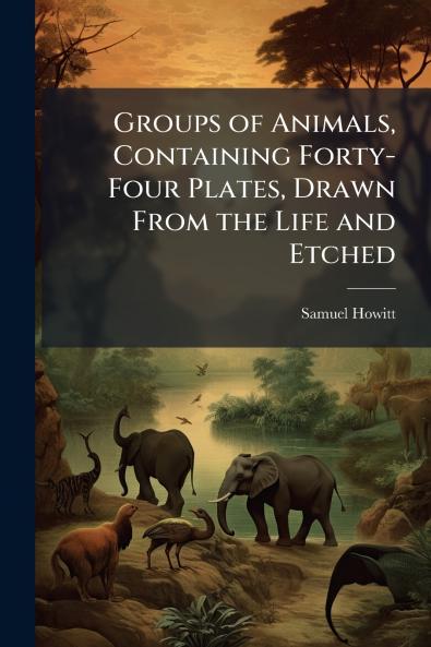 Groups of Animals Containing Forty-Four Plates Drawn From the Life and Etched