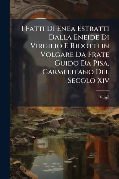 I Fatti Di Enea Estratti Dalla Eneide Di Virgilio E Ridotti in Volgare Da Frate Guido Da Pisa Carmelitano Del Secolo Xiv
