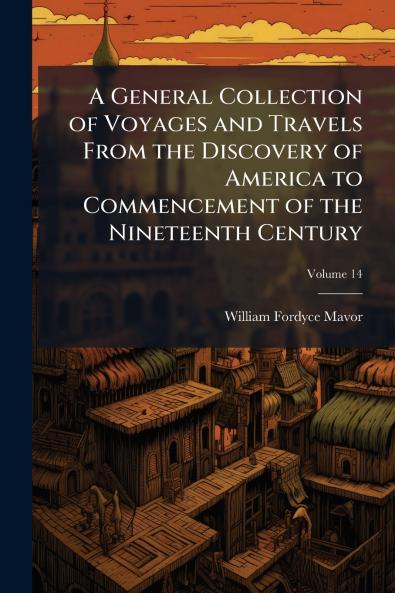 A General Collection of Voyages and Travels From the Discovery of America to Commencement of the Nineteenth Century; Volume 14