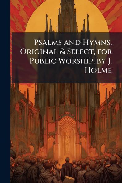 Psalms and Hymns Original & Select for Public Worship by J. Holme